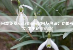 日本免费SaaS-CRM来袭!网友热议：功能强大-中小企业必备!
