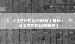 手机可引发白内障等眼病手机病「手机可引发白内障等眼病」
