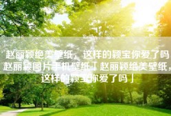 赵丽颖绝美壁纸，这样的颖宝你爱了吗赵丽颖图片手机壁纸「赵丽颖绝美壁纸，这样的颖宝你爱了吗」