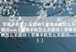 苹果手机怎么关震动（苹果手机怎么关震动ios16）苹果手机怎么关震动「苹果手机怎么关震动（苹果手机怎么关震动ios16）」