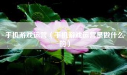 手机游戏运营（手机游戏运营是做什么的）