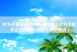 华为手机无法访问移动网络（华为手机无法访问移动网络打不了电话）
