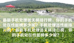 最新手机处理器天梯排行榜，你的手机处在性能榜多少呢？手机处理器性能排行榜「最新手机处理器天梯排行榜，你的手机处在性能榜多少呢？」