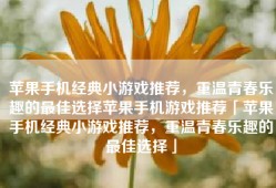 苹果手机经典小游戏推荐，重温青春乐趣的最佳选择苹果手机游戏推荐「苹果手机经典小游戏推荐，重温青春乐趣的最佳选择」