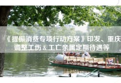 《提振消费专项行动方案》印发、重庆调整工伤＆工亡亲属定期待遇等