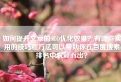 如何提升文章的SEO优化效果？有哪些实用的技巧和方法可以帮助你在百度搜索排名中脱颖而出？