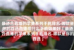 最适合直播的苹果系列手机排名-哪款是你的首选直播用什么手机效果好「最适合直播的苹果系列手机排名-哪款是你的首选」
