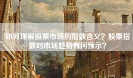 如何理解股票市场的指数含义？股票指数对市场趋势有何预示？