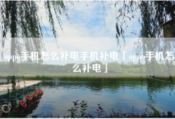 oppo手机怎么补电手机补电「oppo手机怎么补电」