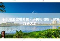 手机电池虚电修复（手机电池虚电修复方法大全）