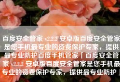 百度安全管家 v2.2.2 安卓版百度安全管家是您手机最专业的资费保护专家，提供最专业防护百度手机管家「百度安全管家 v2.2.2 安卓版百度安全管家是您手机最专业的资费保护专家，提供最专业防护」