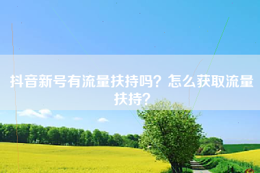 抖音新号有流量扶持吗？怎么获取流量扶持？