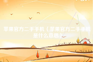 苹果官方二手手机（苹果官方二手手机是什么意思）