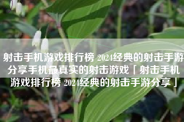 射击手机游戏排行榜 2024经典的射击手游分享手机最真实的射击游戏「射击手机游戏排行榜 2024经典的射击手游分享」