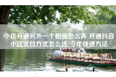 小店开通另外一个橱窗怎么弄 开通抖音小店支付方式怎么选 今年快速方法