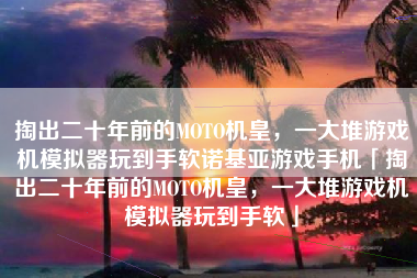 掏出二十年前的MOTO机皇，一大堆游戏机模拟器玩到手软诺基亚游戏手机「掏出二十年前的MOTO机皇，一大堆游戏机模拟器玩到手软」