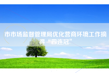 市市场监督管理局优化营商环境工作摘得“四连冠”